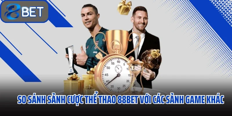 Thể Thao 88bet Điểm Đến Số 1 Cho Giới Hâm Mộ Túc Cầu Việt 3 So sánh sảnh cược thể thao 88bet với các sảnh game khác